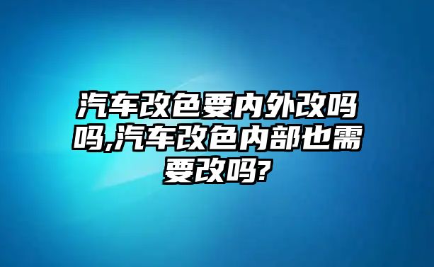 汽車改色要內(nèi)外改嗎嗎,汽車改色內(nèi)部也需要改嗎?