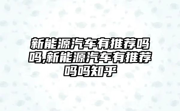 新能源汽車有推薦嗎嗎,新能源汽車有推薦嗎嗎知乎