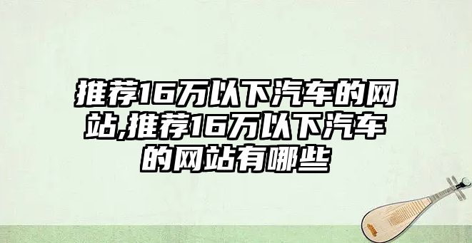 推薦16萬以下汽車的網站,推薦16萬以下汽車的網站有哪些