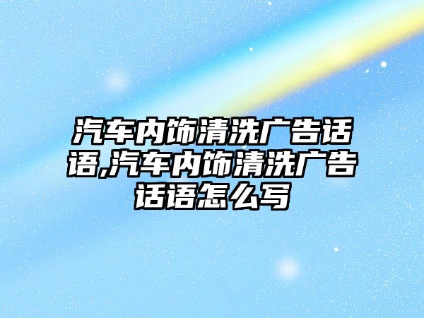 汽車內(nèi)飾清洗廣告話語,汽車內(nèi)飾清洗廣告話語怎么寫