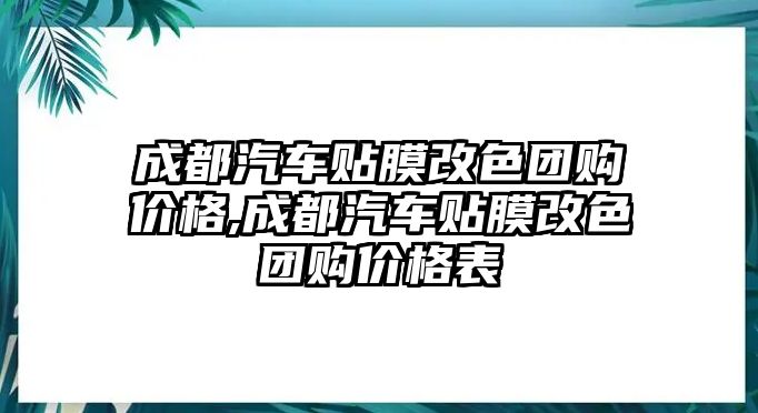 成都汽車貼膜改色團(tuán)購價格,成都汽車貼膜改色團(tuán)購價格表