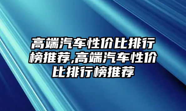 高端汽車性價比排行榜推薦,高端汽車性價比排行榜推薦