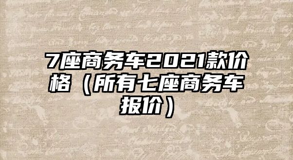 7座商務(wù)車2021款價格（所有七座商務(wù)車報價）