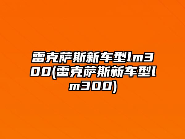 雷克薩斯新車(chē)型lm300(雷克薩斯新車(chē)型lm300)