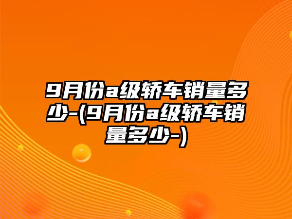 9月份a級(jí)轎車銷量多少-(9月份a級(jí)轎車銷量多少-)