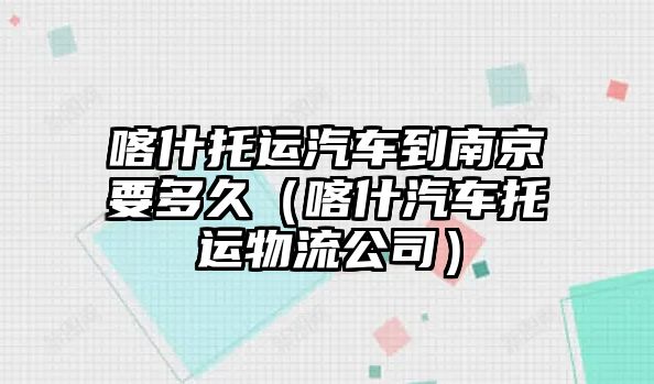 喀什托運(yùn)汽車到南京要多久（喀什汽車托運(yùn)物流公司）