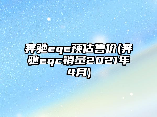 奔馳eqe預(yù)估售價(jià)(奔馳eqc銷量2021年4月)