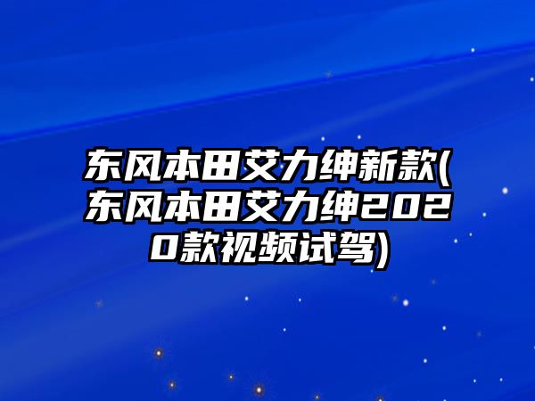 東風(fēng)本田艾力紳新款(東風(fēng)本田艾力紳2020款視頻試駕)