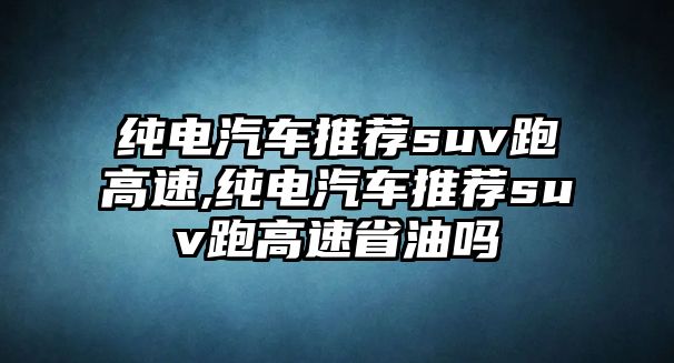 純電汽車推薦suv跑高速,純電汽車推薦suv跑高速省油嗎