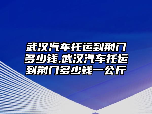 武漢汽車托運(yùn)到荊門多少錢,武漢汽車托運(yùn)到荊門多少錢一公斤