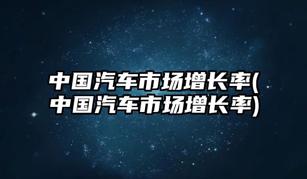 中國(guó)汽車市場(chǎng)增長(zhǎng)率(中國(guó)汽車市場(chǎng)增長(zhǎng)率)