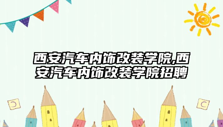 西安汽車內(nèi)飾改裝學院,西安汽車內(nèi)飾改裝學院招聘