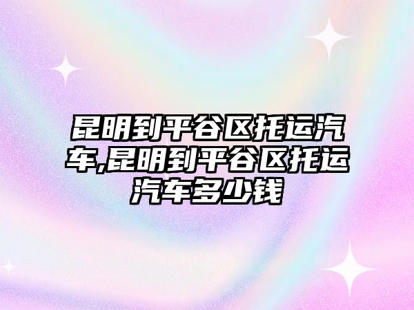 昆明到平谷區(qū)托運(yùn)汽車,昆明到平谷區(qū)托運(yùn)汽車多少錢