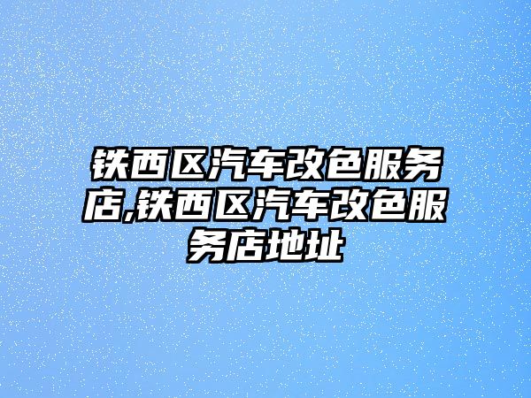 鐵西區(qū)汽車改色服務(wù)店,鐵西區(qū)汽車改色服務(wù)店地址