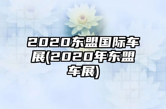 2020東盟國(guó)際車展(2020年?yáng)|盟車展)