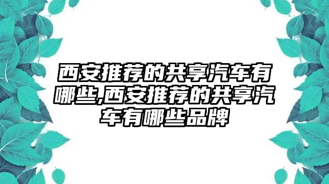 西安推薦的共享汽車有哪些,西安推薦的共享汽車有哪些品牌