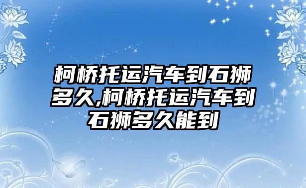 柯橋托運汽車到石獅多久,柯橋托運汽車到石獅多久能到