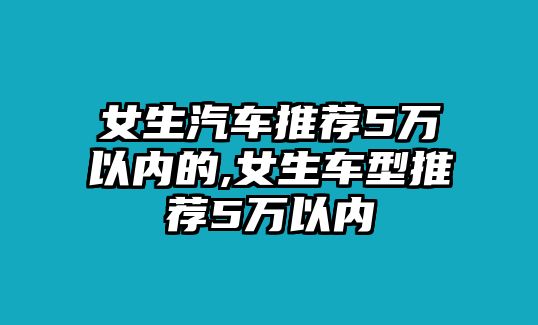 女生汽車推薦5萬(wàn)以內(nèi)的,女生車型推薦5萬(wàn)以內(nèi)