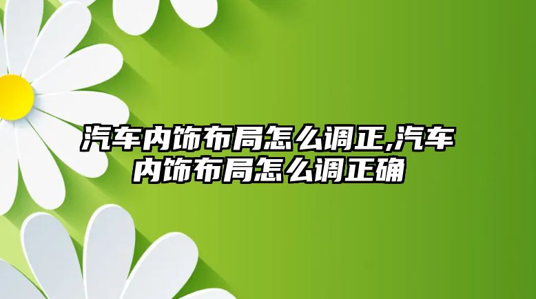 汽車內(nèi)飾布局怎么調(diào)正,汽車內(nèi)飾布局怎么調(diào)正確