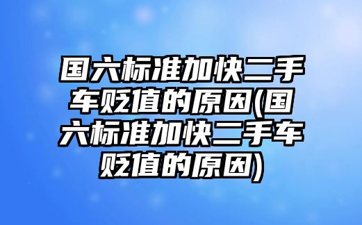 國六標(biāo)準(zhǔn)加快二手車貶值的原因(國六標(biāo)準(zhǔn)加快二手車貶值的原因)