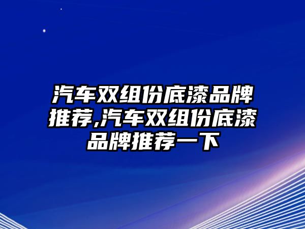 汽車雙組份底漆品牌推薦,汽車雙組份底漆品牌推薦一下