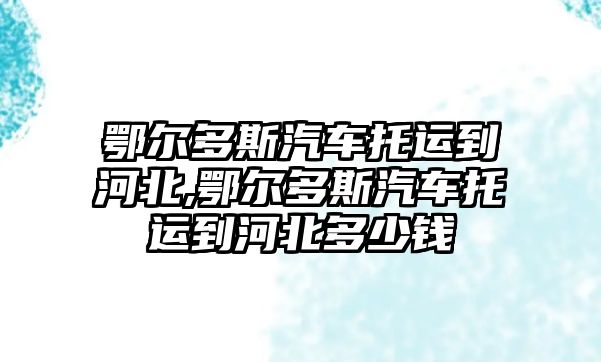 鄂爾多斯汽車托運(yùn)到河北,鄂爾多斯汽車托運(yùn)到河北多少錢