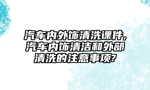 汽車內(nèi)外飾清洗課件,汽車內(nèi)飾清潔和外部清洗的注意事項?