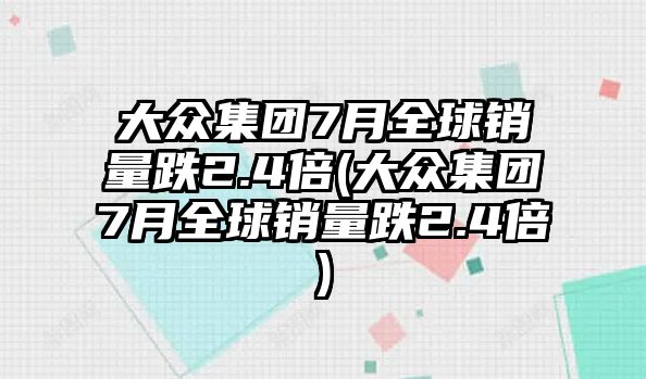 大眾集團7月全球銷量跌2.4倍(大眾集團7月全球銷量跌2.4倍)