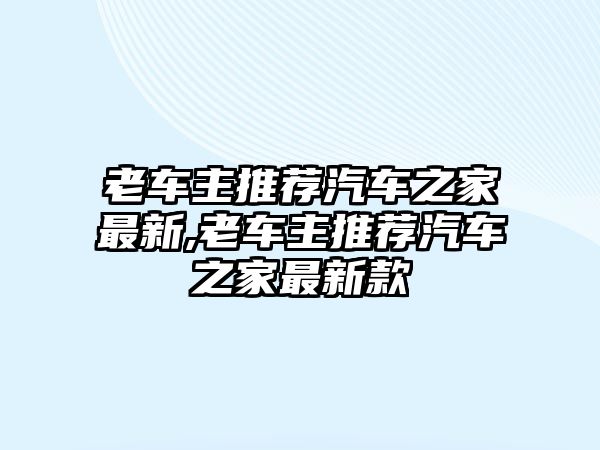 老車主推薦汽車之家最新,老車主推薦汽車之家最新款