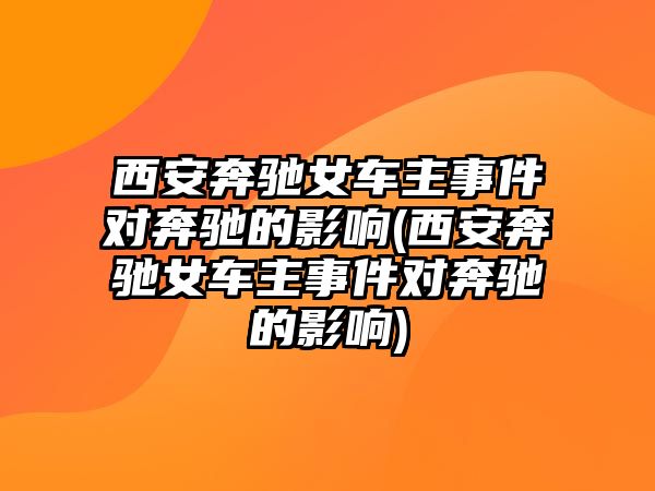 西安奔馳女車主事件對(duì)奔馳的影響(西安奔馳女車主事件對(duì)奔馳的影響)