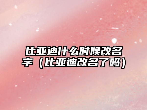 比亞迪什么時候改名字（比亞迪改名了嗎）