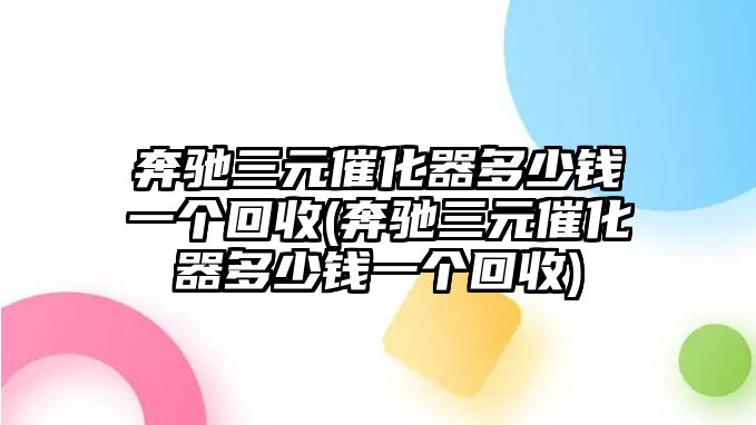 奔馳三元催化器多少錢一個(gè)回收(奔馳三元催化器多少錢一個(gè)回收)