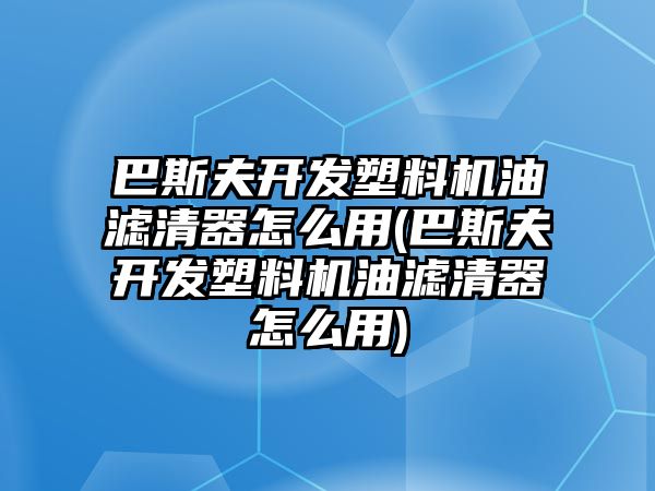 巴斯夫開發(fā)塑料機(jī)油濾清器怎么用(巴斯夫開發(fā)塑料機(jī)油濾清器怎么用)