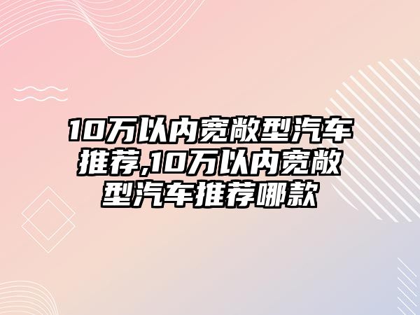 10萬以內(nèi)寬敞型汽車推薦,10萬以內(nèi)寬敞型汽車推薦哪款