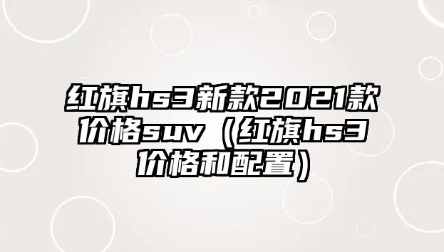 紅旗hs3新款2021款價(jià)格suv（紅旗hs3價(jià)格和配置）