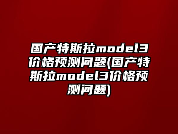 國產(chǎn)特斯拉model3價(jià)格預(yù)測問題(國產(chǎn)特斯拉model3價(jià)格預(yù)測問題)