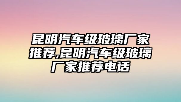 昆明汽車級玻璃廠家推薦,昆明汽車級玻璃廠家推薦電話