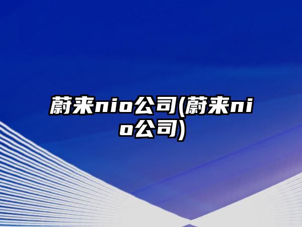 蔚來nio公司(蔚來nio公司)