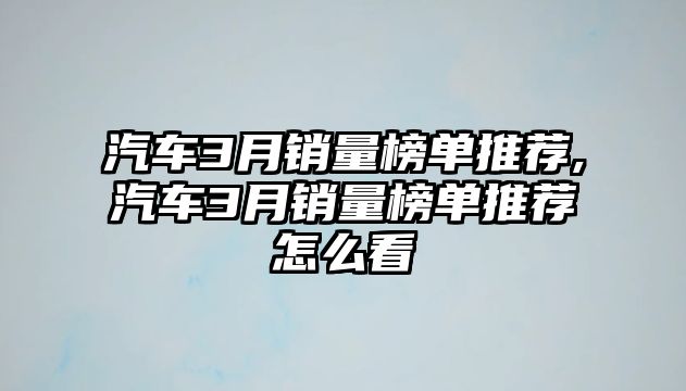 汽車3月銷量榜單推薦,汽車3月銷量榜單推薦怎么看