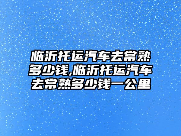 臨沂托運汽車去常熟多少錢,臨沂托運汽車去常熟多少錢一公里