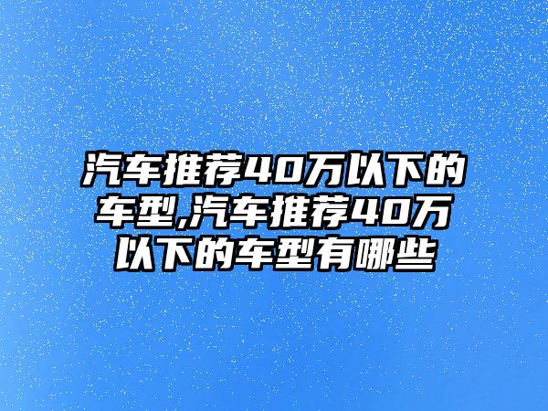 汽車推薦40萬以下的車型,汽車推薦40萬以下的車型有哪些