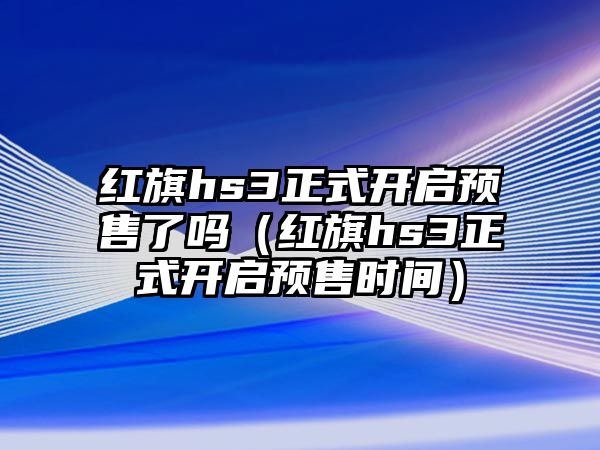 紅旗hs3正式開(kāi)啟預(yù)售了嗎（紅旗hs3正式開(kāi)啟預(yù)售時(shí)間）