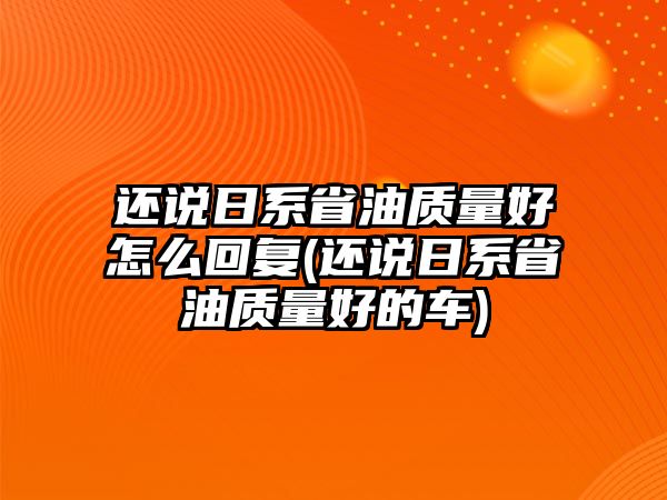 還說日系省油質(zhì)量好怎么回復(fù)(還說日系省油質(zhì)量好的車)