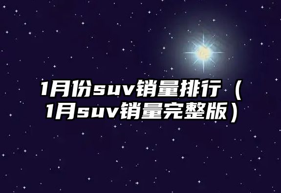 1月份suv銷量排行（1月suv銷量完整版）