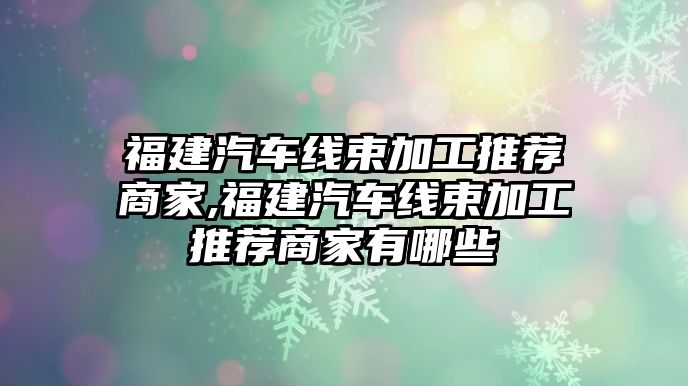 福建汽車線束加工推薦商家,福建汽車線束加工推薦商家有哪些