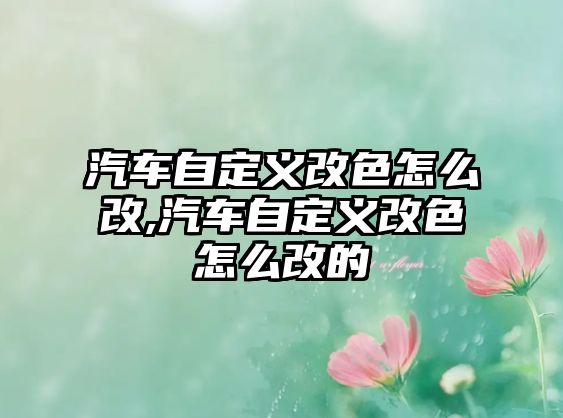 汽車(chē)自定義改色怎么改,汽車(chē)自定義改色怎么改的