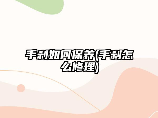 手剎如何保養(yǎng)(手剎怎么修理)