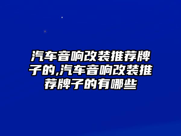 汽車音響改裝推薦牌子的,汽車音響改裝推薦牌子的有哪些