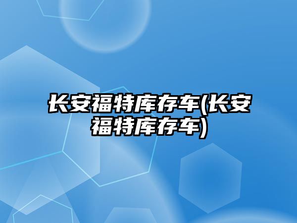 長(zhǎng)安福特庫(kù)存車(長(zhǎng)安福特庫(kù)存車)