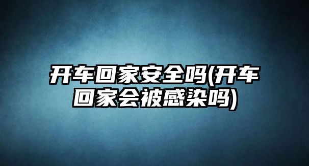 開車回家安全嗎(開車回家會被感染嗎)